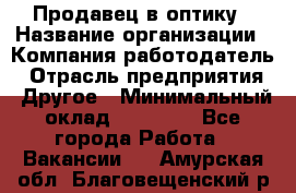 Продавец в оптику › Название организации ­ Компания-работодатель › Отрасль предприятия ­ Другое › Минимальный оклад ­ 16 000 - Все города Работа » Вакансии   . Амурская обл.,Благовещенский р-н